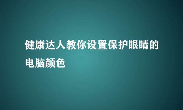 健康达人教你设置保护眼睛的电脑颜色