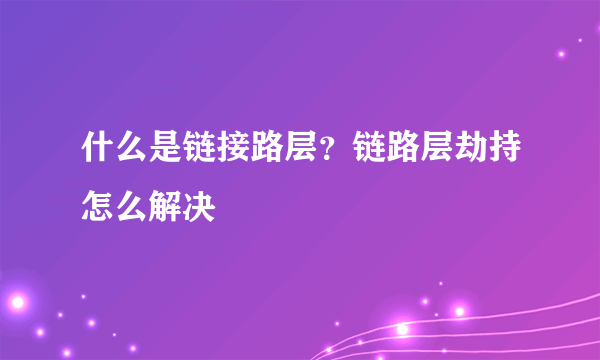 什么是链接路层？链路层劫持怎么解决