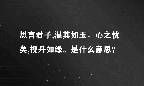 思言君子,温其如玉。心之忧矣,视丹如绿。是什么意思？