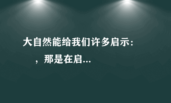 大自然能给我们许多启示：        ，那是在启示我们要    。