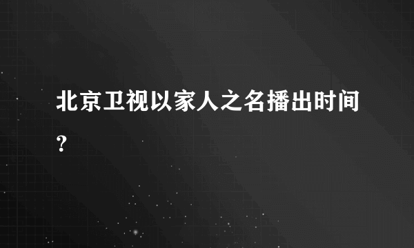 北京卫视以家人之名播出时间？