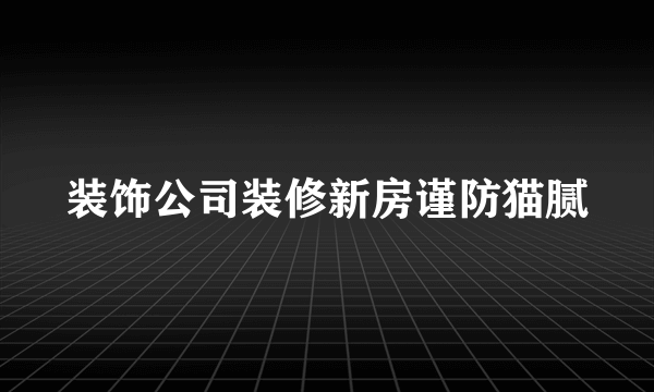 装饰公司装修新房谨防猫腻