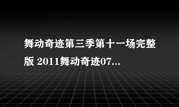 舞动奇迹第三季第十一场完整版 2011舞动奇迹0702期第十一场全集高清视频播放