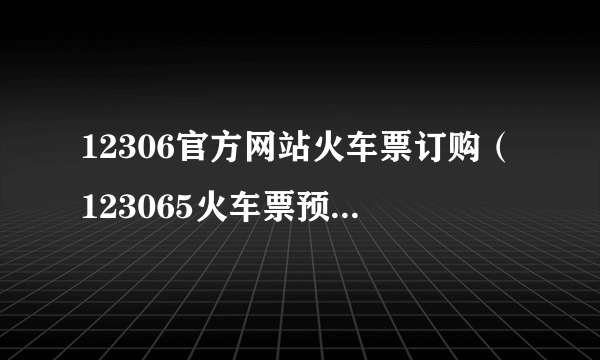 12306官方网站火车票订购（123065火车票预订官网）