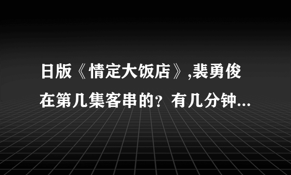 日版《情定大饭店》,裴勇俊在第几集客串的？有几分钟的镜头？