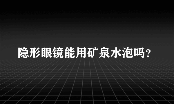 隐形眼镜能用矿泉水泡吗？