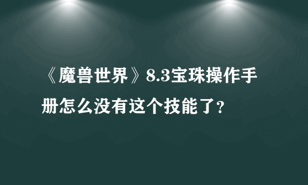 《魔兽世界》8.3宝珠操作手册怎么没有这个技能了？