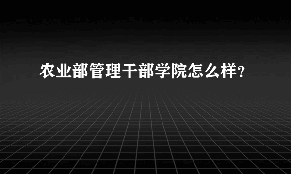 农业部管理干部学院怎么样？