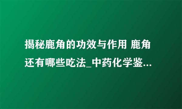 揭秘鹿角的功效与作用 鹿角还有哪些吃法_中药化学鉴定及附方_鹿角胶的吃法有什么