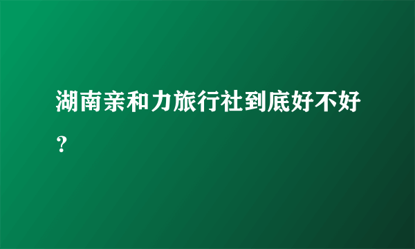 湖南亲和力旅行社到底好不好？