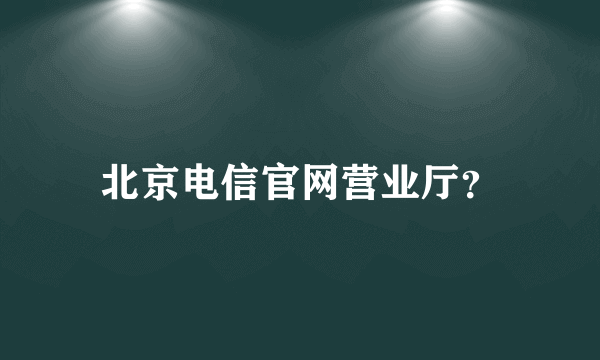 北京电信官网营业厅？