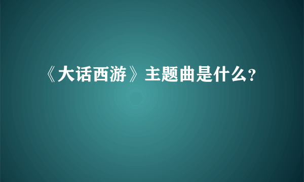 《大话西游》主题曲是什么？