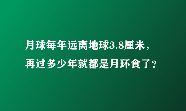 月球每年远离地球3.8厘米，再过多少年就都是月环食了？