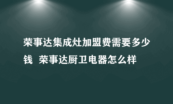 荣事达集成灶加盟费需要多少钱  荣事达厨卫电器怎么样