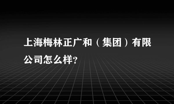 上海梅林正广和（集团）有限公司怎么样？