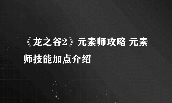 《龙之谷2》元素师攻略 元素师技能加点介绍