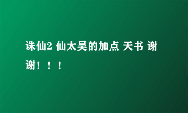 诛仙2 仙太昊的加点 天书 谢谢！！！