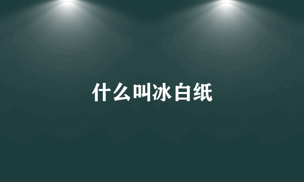 什么叫冰白纸