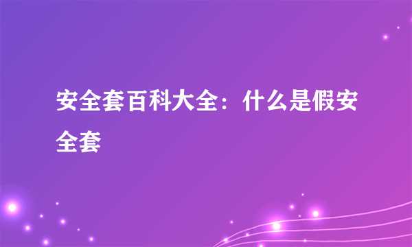 安全套百科大全：什么是假安全套