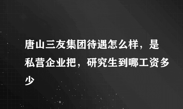 唐山三友集团待遇怎么样，是私营企业把，研究生到哪工资多少