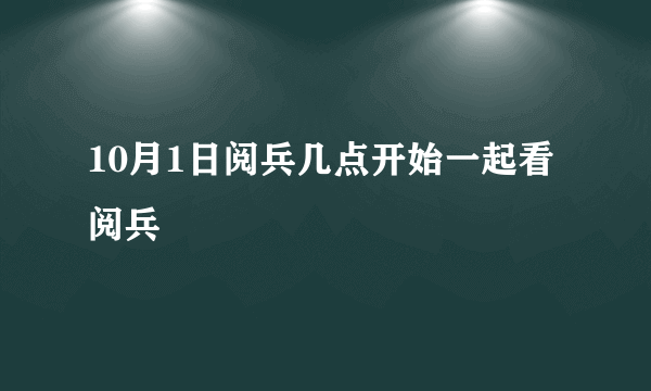 10月1日阅兵几点开始一起看阅兵