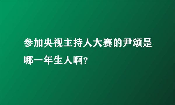 参加央视主持人大赛的尹颂是哪一年生人啊？