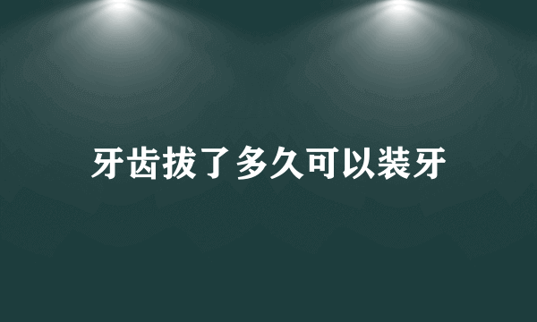 牙齿拔了多久可以装牙