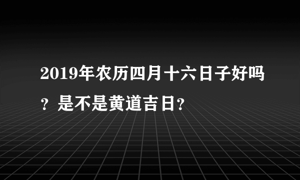 2019年农历四月十六日子好吗？是不是黄道吉日？