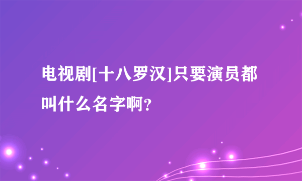 电视剧[十八罗汉]只要演员都叫什么名字啊？