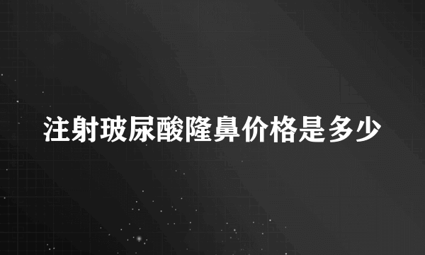 注射玻尿酸隆鼻价格是多少