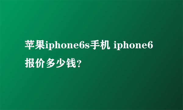 苹果iphone6s手机 iphone6报价多少钱？