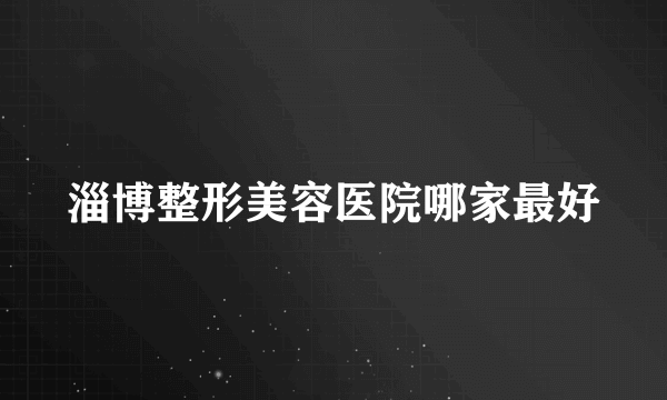 淄博整形美容医院哪家最好