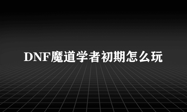 DNF魔道学者初期怎么玩