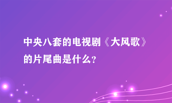 中央八套的电视剧《大风歌》的片尾曲是什么？