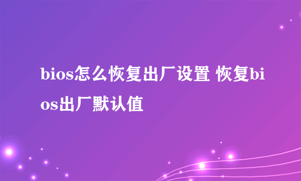 bios怎么恢复出厂设置 恢复bios出厂默认值