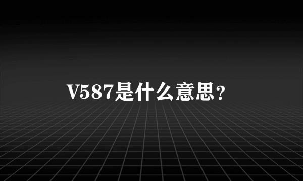 V587是什么意思？