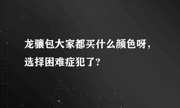 龙骧包大家都买什么颜色呀，选择困难症犯了?