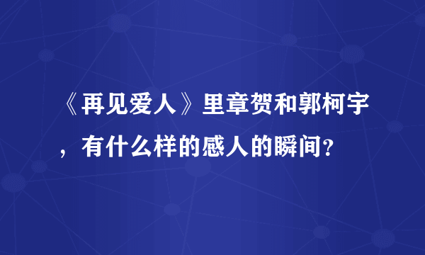 《再见爱人》里章贺和郭柯宇，有什么样的感人的瞬间？