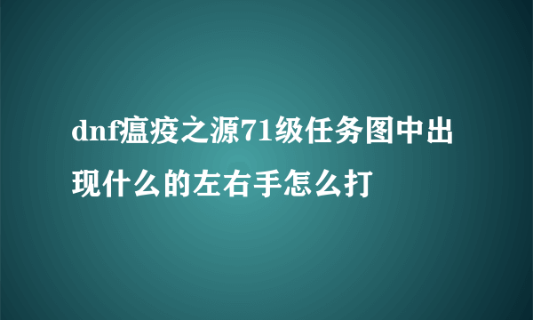 dnf瘟疫之源71级任务图中出现什么的左右手怎么打