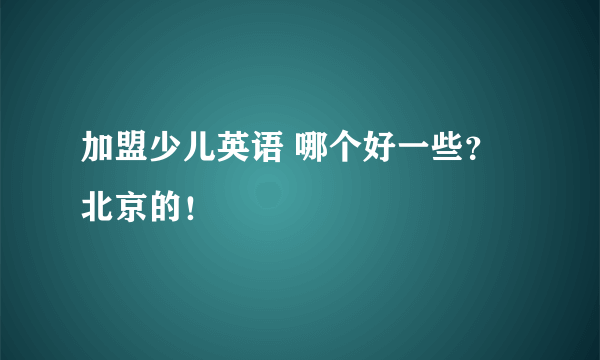 加盟少儿英语 哪个好一些？北京的！