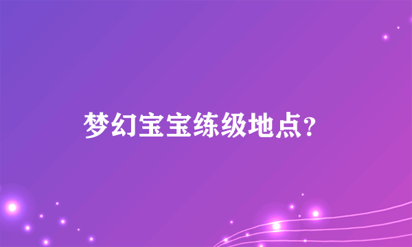 梦幻宝宝练级地点？