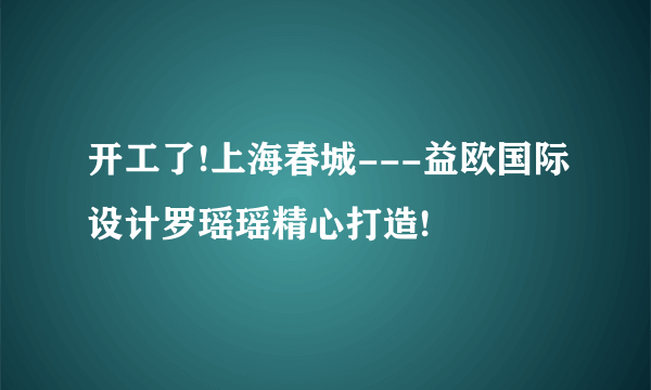 开工了!上海春城---益欧国际设计罗瑶瑶精心打造!