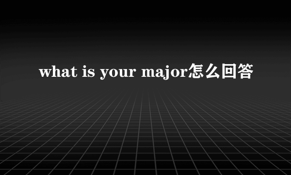 what is your major怎么回答