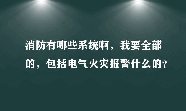 消防有哪些系统啊，我要全部的，包括电气火灾报警什么的？