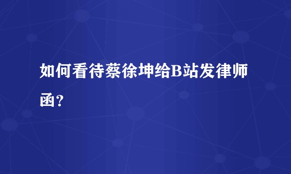 如何看待蔡徐坤给B站发律师函？