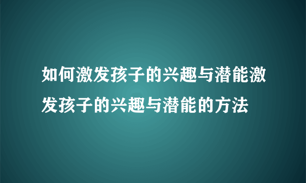 如何激发孩子的兴趣与潜能激发孩子的兴趣与潜能的方法