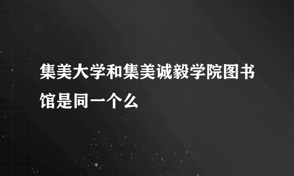 集美大学和集美诚毅学院图书馆是同一个么