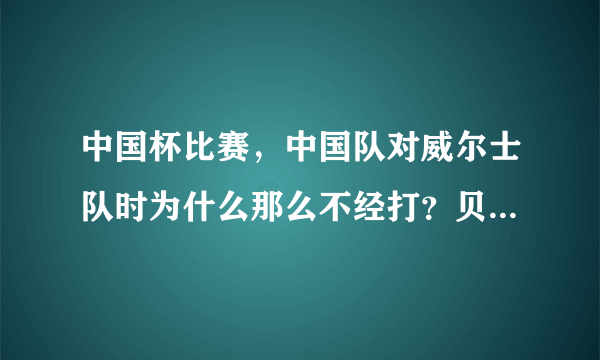 中国杯比赛，中国队对威尔士队时为什么那么不经打？贝尔为什么那么厉害？