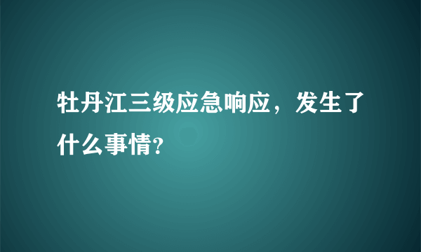 牡丹江三级应急响应，发生了什么事情？