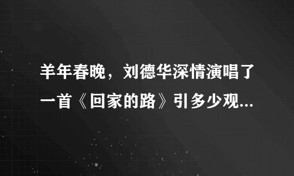 羊年春晚，刘德华深情演唱了一首《回家的路》引多少观众潸然泪下